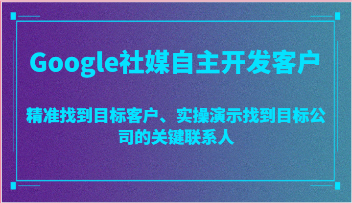 Google社媒自主开发客户,精准找到目标客户、实操演示找到目标公司的关键联系人