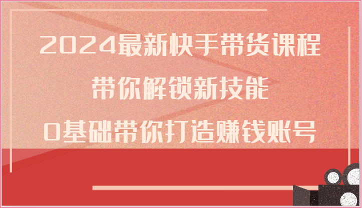 2024最新快手带货课程,带你解锁新技能,0基础带你打造赚钱账号 2024最新快手带货课程,带你解锁新技能,0基础带你打造赚钱账号